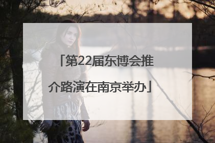 第22届东博会推介路演在南京举办