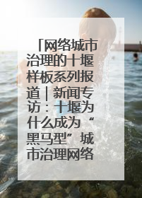 网络城市治理的十堰样板系列报道｜新闻专访：十堰为什么成为“黑马型”城市治理网络维度典型
