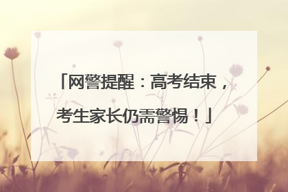 网警提醒：高考结束，考生家长仍需警惕！