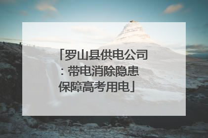 罗山县供电公司：带电消除隐患 保障高考用电