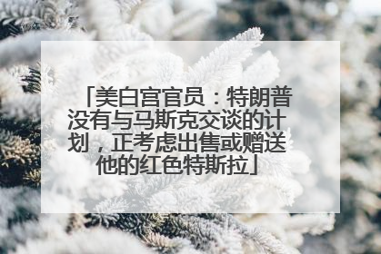 美白宫官员：特朗普没有与马斯克交谈的计划，正考虑出售或赠送他的红色特斯拉
