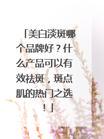美白淡斑哪个品牌好？什么产品可以有效祛斑，斑点肌的热门之选！