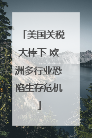 美国关税大棒下 欧洲多行业恐陷生存危机