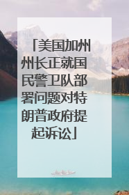 美国加州州长正就国民警卫队部署问题对特朗普政府提起诉讼