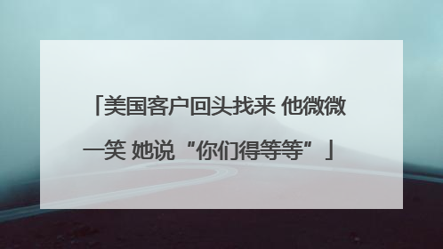 美国客户回头找来 他微微一笑 她说“你们得等等”