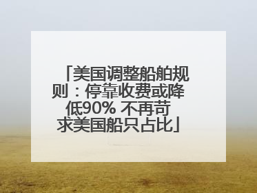 美国调整船舶规则：停靠收费或降低90% 不再苛求美国船只占比