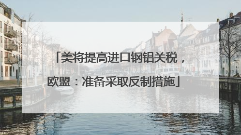 美将提高进口钢铝关税，欧盟：准备采取反制措施
