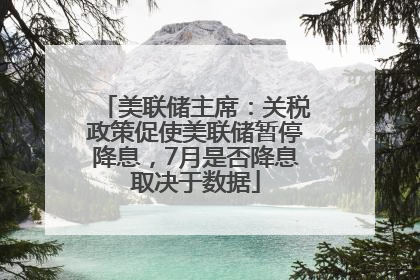 美联储主席：关税政策促使美联储暂停降息，7月是否降息取决于数据