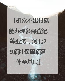 群众不出村就能办理参保登记等业务，河北29项社保事项延伸至基层