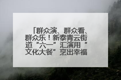 群众演、群众看、群众乐！新泰青云街道“六一”汇演用“文化大餐”烹出幸福“烟火气”