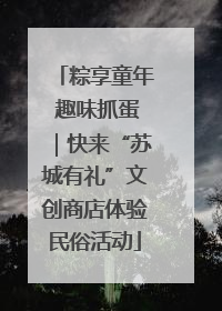 粽享童年 趣味抓蛋｜快来“苏城有礼”文创商店体验民俗活动