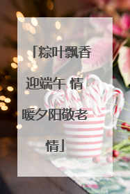 粽叶飘香迎端午 情暖夕阳敬老情