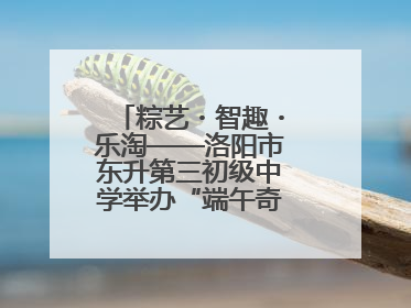 粽艺・智趣・乐淘——洛阳市东升第三初级中学举办“端午奇妙游”活动