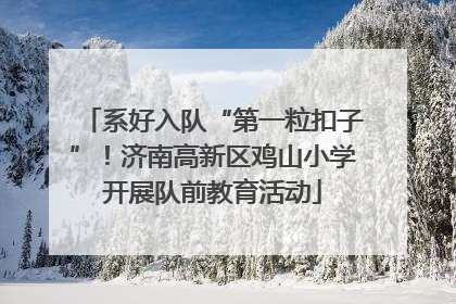 系好入队“第一粒扣子”！济南高新区鸡山小学开展队前教育活动