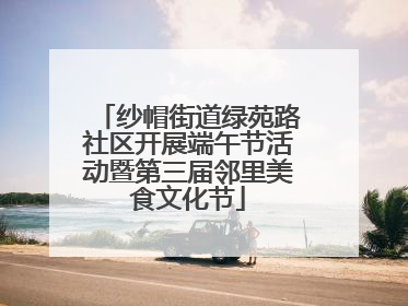 纱帽街道绿苑路社区开展端午节活动暨第三届邻里美食文化节