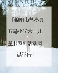 绵阳市盐亭县五马小学六一儿童节系列活动圆满举行