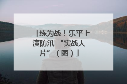 练为战！乐平上演防汛 “实战大片”（图）
