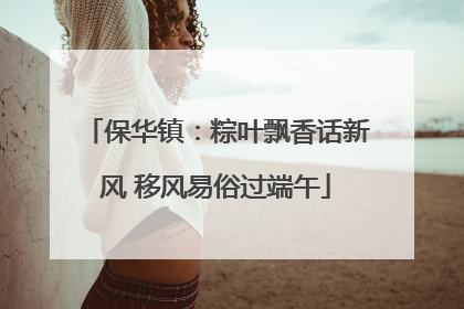 保华镇：粽叶飘香话新风 移风易俗过端午