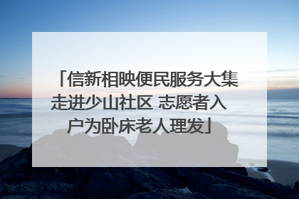 信新相映便民服务大集走进少山社区 志愿者入户为卧床老人理发