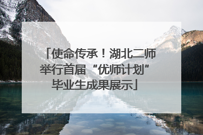使命传承！湖北二师举行首届“优师计划”毕业生成果展示