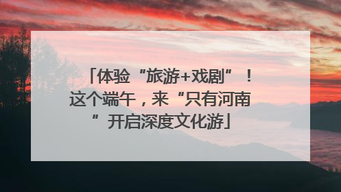 体验“旅游+戏剧”！这个端午，来“只有河南”开启深度文化游