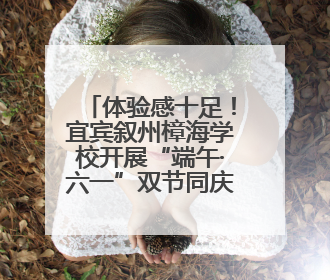 体验感十足！宜宾叙州樟海学校开展“端午·六一”双节同庆活动