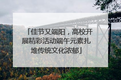 佳节又端阳，高校开展精彩活动端午元素扎堆传统文化浓郁