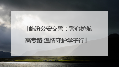 临汾公安交警：警心护航高考路 温情守护学子行