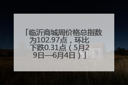 临沂商城周价格总指数为102.97点，环比下跌0.31点（5月29日—6月4日）