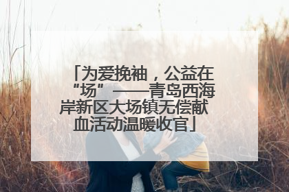 为爱挽袖，公益在“场”——青岛西海岸新区大场镇无偿献血活动温暖收官