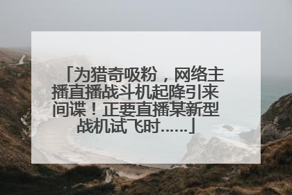 为猎奇吸粉，网络主播直播战斗机起降引来间谍！正要直播某新型战机试飞时……