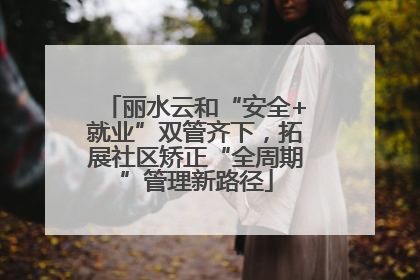 丽水云和“安全+就业”双管齐下，拓展社区矫正“全周期”管理新路径