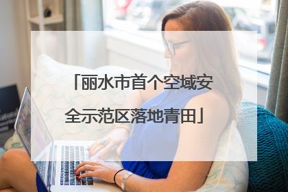 丽水市首个空域安全示范区落地青田