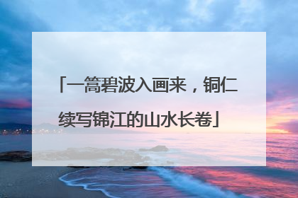 一篙碧波入画来，铜仁续写锦江的山水长卷