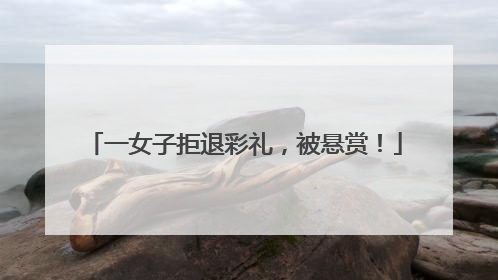 一女子拒退彩礼，被悬赏！