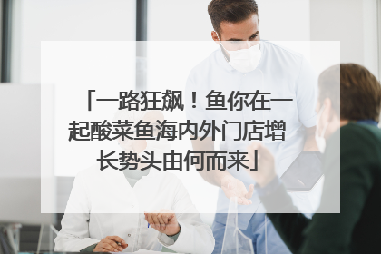 一路狂飙！鱼你在一起酸菜鱼海内外门店增长势头由何而来