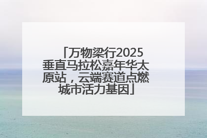 万物梁行2025垂直马拉松嘉年华太原站，云端赛道点燃城市活力基因