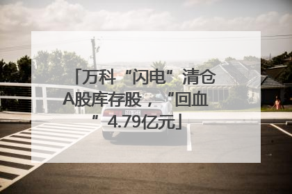 万科“闪电”清仓A股库存股，“回血”4.79亿元
