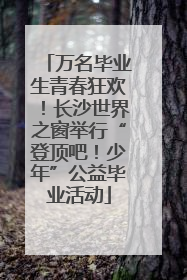 万名毕业生青春狂欢！长沙世界之窗举行“登顶吧！少年”公益毕业活动