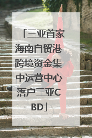 三亚首家海南自贸港跨境资金集中运营中心落户三亚CBD