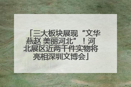 三大板块展现“文华燕赵 美丽河北”！河北展区近两千件实物将亮相深圳文博会