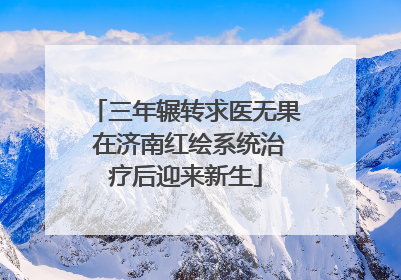三年辗转求医无果 在济南红绘系统治疗后迎来新生