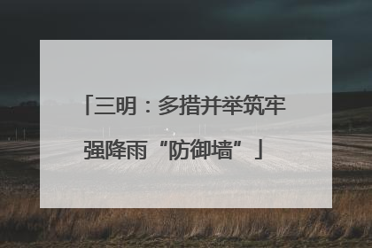 三明：多措并举筑牢强降雨“防御墙”