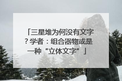 三星堆为何没有文字？学者：组合器物或是一种“立体文字”