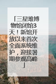 三星堆博物馆闭馆3天！新馆开放以来首次全面系统维护，迎接暑期参观高峰