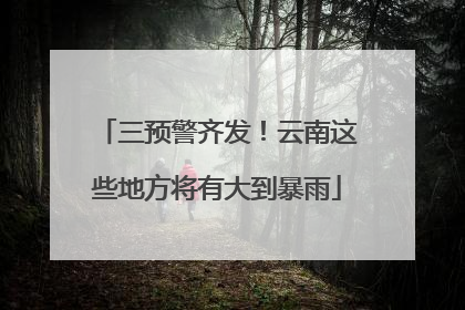 三预警齐发！云南这些地方将有大到暴雨