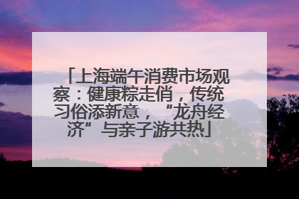 上海端午消费市场观察：健康粽走俏，传统习俗添新意，“龙舟经济”与亲子游共热