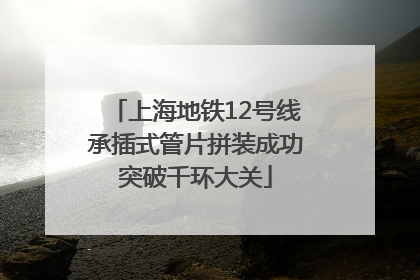 上海地铁12号线承插式管片拼装成功突破千环大关