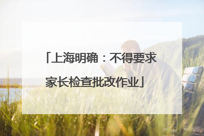 上海明确：不得要求家长检查批改作业