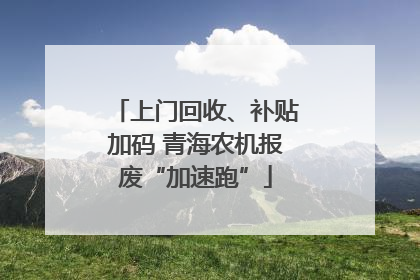 上门回收、补贴加码 青海农机报废“加速跑”